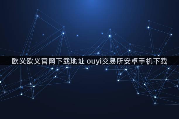 欧义欧义官网下载地址 ouyi交易所安卓手机下载