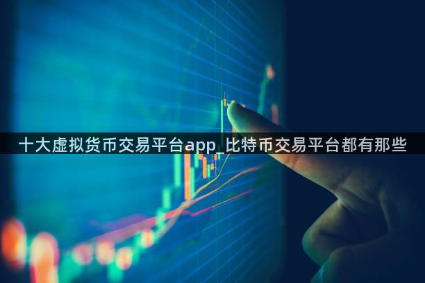 十大虚拟货币交易平台app_比特币交易平台都有那些
