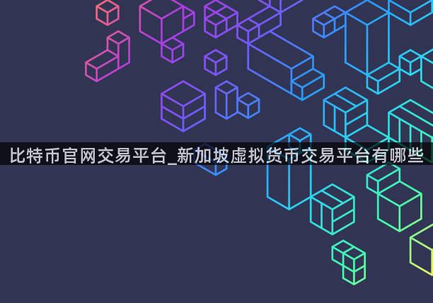 比特币官网交易平台_新加坡虚拟货币交易平台有哪些