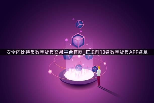 安全的比特币数字货币交易平台官网_正规前10名数字货币APP名单