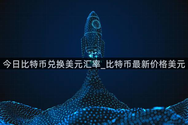 今日比特币兑换美元汇率_比特币最新价格美元