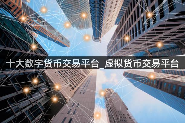 十大数字货币交易平台_虚拟货币交易平台