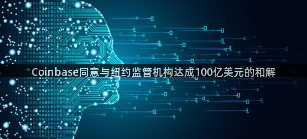 Coinbase同意与纽约监管机构达成100亿美元的和解