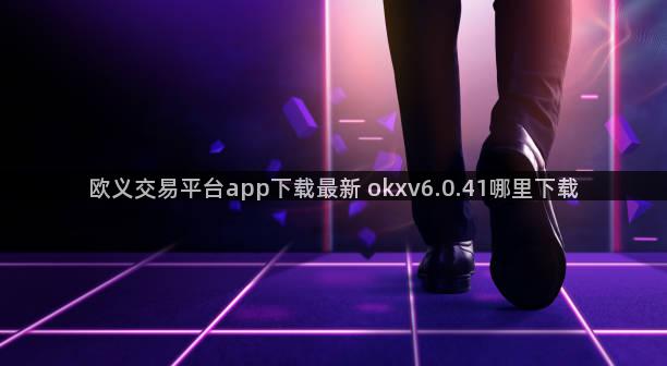 欧义交易平台app下载最新 okxv6.0.41哪里下载
