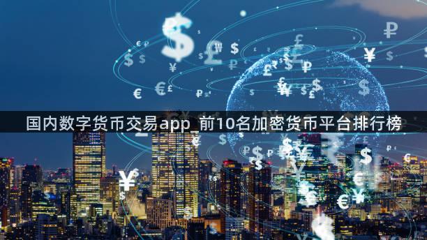 国内数字货币交易app_前10名加密货币平台排行榜