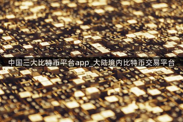 中国三大比特币平台app_大陆境内比特币交易平台