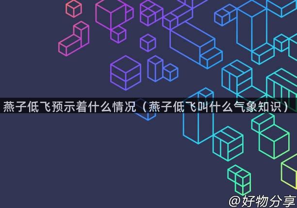燕子低飞预示着什么情况（燕子低飞叫什么气象知识）
