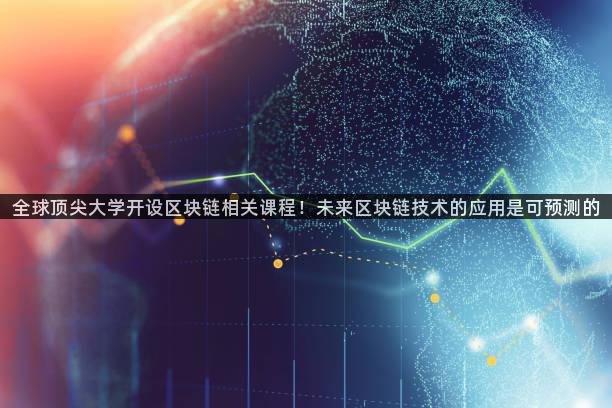 全球顶尖大学开设区块链相关课程！未来区块链技术的应用是可预测的