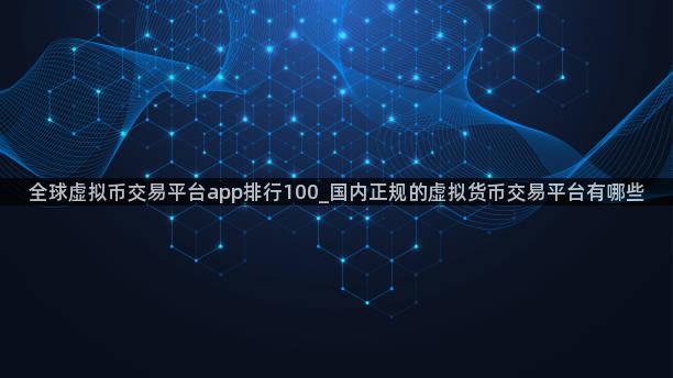 全球虚拟币交易平台app排行100_国内正规的虚拟货币交易平台有哪些