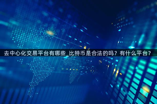 去中心化交易平台有哪些_比特币是合法的吗？有什么平台？