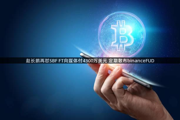 赵长鹏再怼SBF FT向媒体付4300万美元 定期散布binanceFUD