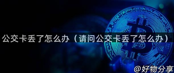 公交卡丢了怎么办（请问公交卡丢了怎么办）