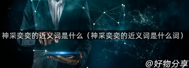 神采奕奕的近义词是什么（神采奕奕的近义词是什么词）