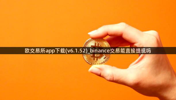 欧交易所app下载(v6.1.52)_binance交易能直接提现吗