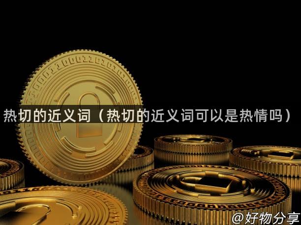 热切的近义词（热切的近义词可以是热情吗）