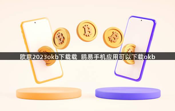 欧意2023okb下载载  鸥易手机应用可以下载okb
