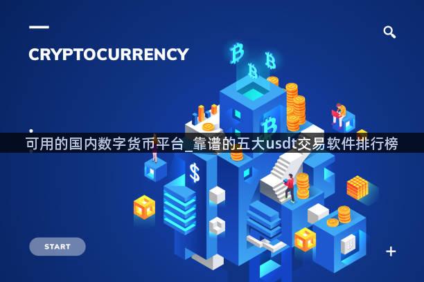 可用的国内数字货币平台_靠谱的五大usdt交易软件排行榜