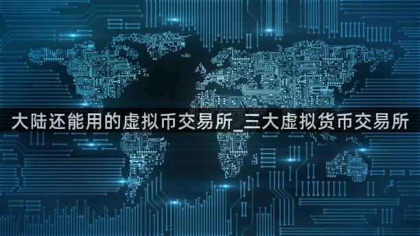 大陆还能用的虚拟币交易所_三大虚拟货币交易所