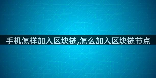 手机怎样加入区块链,怎么加入区块链节点