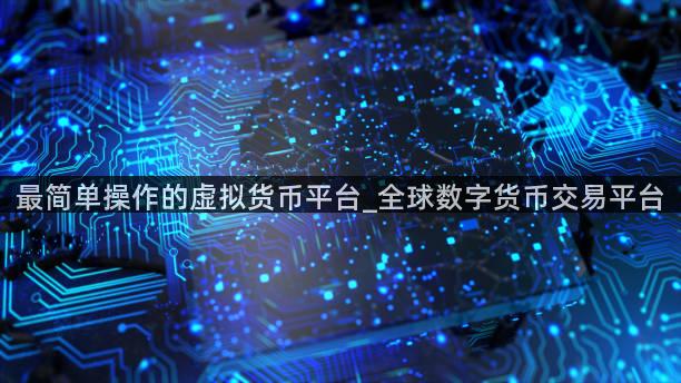 最简单操作的虚拟货币平台_全球数字货币交易平台