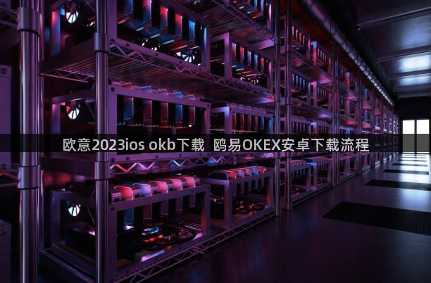 欧意2023ios okb下载  鸥易OKEX安卓下载流程