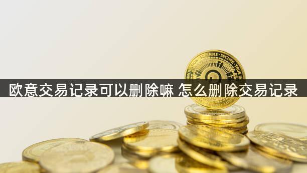 欧意交易记录可以删除嘛 怎么删除交易记录