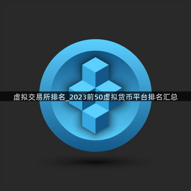 虚拟交易所排名_2023前50虚拟货币平台排名汇总