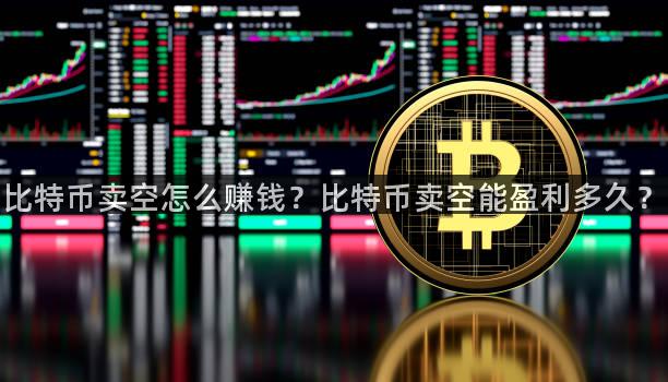 比特币卖空怎么赚钱？比特币卖空能盈利多久？
