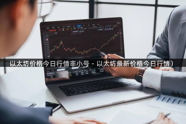 以太坊价格今日行情非小号 - 以太坊最新价格今日行情）