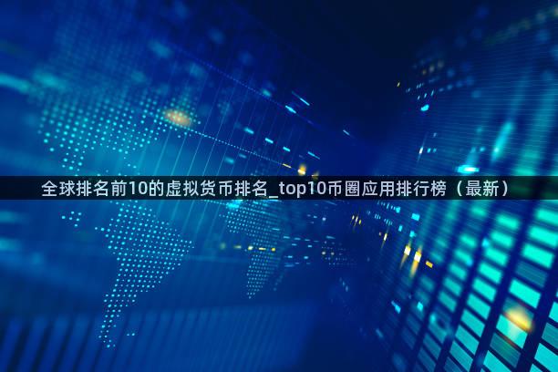 全球排名前10的虚拟货币排名_top10币圈应用排行榜（最新）
