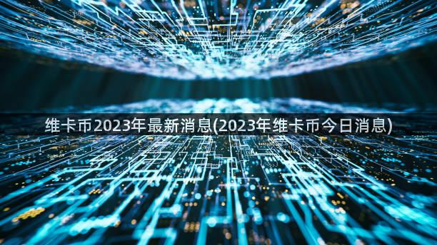 维卡币2023年最新消息(2023年维卡币今日消息)