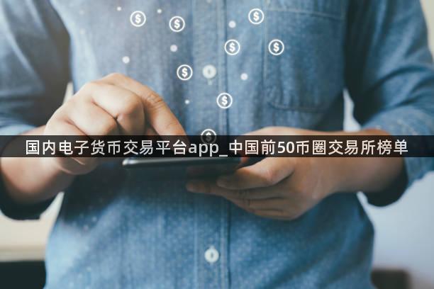国内电子货币交易平台app_中国前50币圈交易所榜单