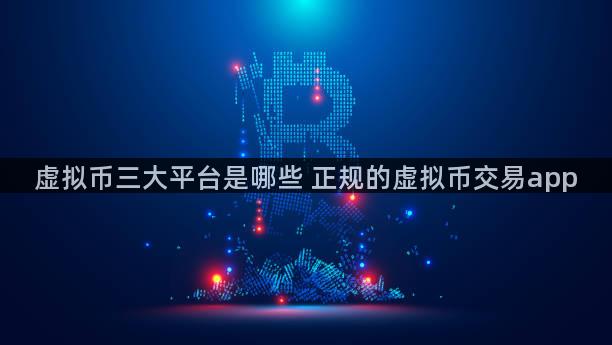 虚拟币三大平台是哪些 正规的虚拟币交易app