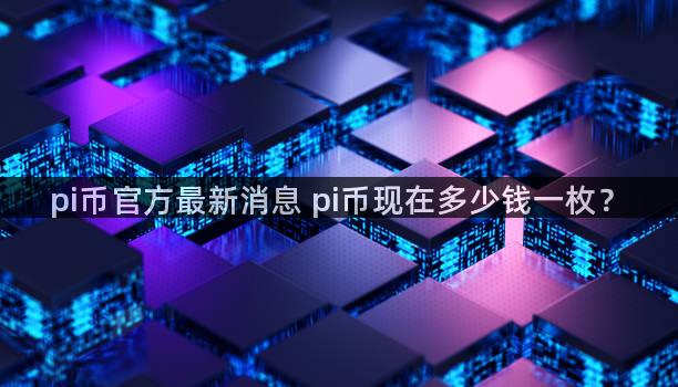 pi币官方最新消息 pi币现在多少钱一枚？