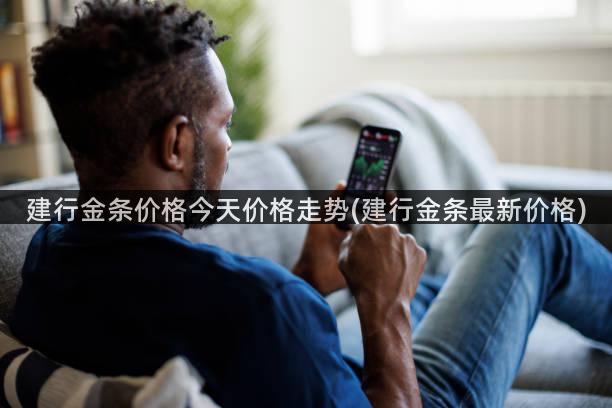 建行金条价格今天价格走势(建行金条最新价格)