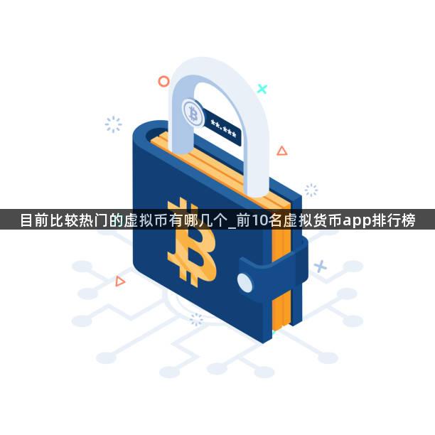 目前比较热门的虚拟币有哪几个_前10名虚拟货币app排行榜