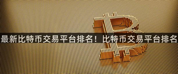 最新比特币交易平台排名！比特币交易平台排名