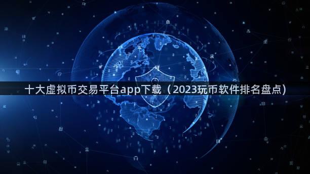 十大虚拟币交易平台app下载（2023玩币软件排名盘点)