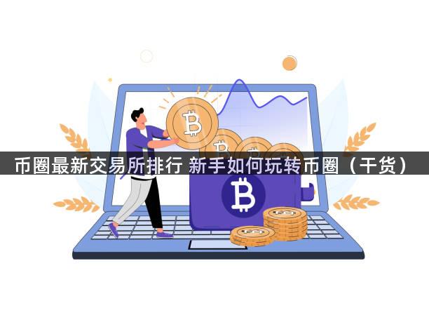 币圈最新交易所排行 新手如何玩转币圈（干货）