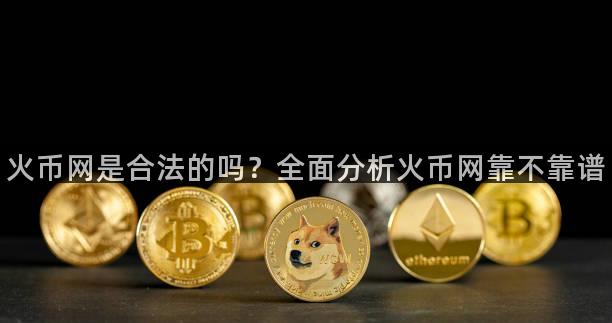 火币网是合法的吗？全面分析火币网靠不靠谱
