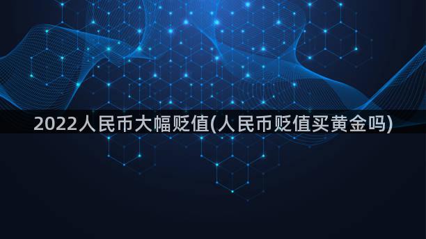 2022人民币大幅贬值(人民币贬值买黄金吗)
