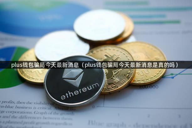 plus钱包骗局今天最新消息（plus钱包骗局今天最新消息是真的吗）