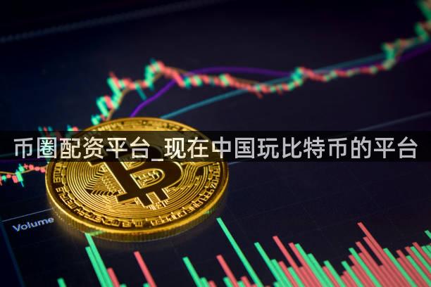 币圈配资平台_现在中国玩比特币的平台