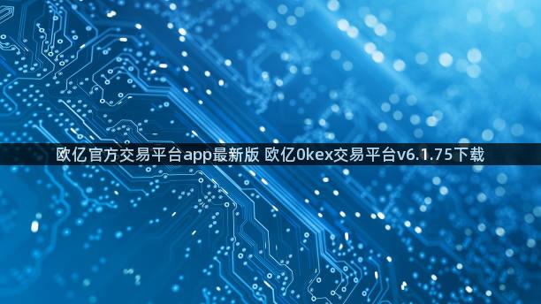 欧亿官方交易平台app最新版 欧亿0kex交易平台v6.1.75下载