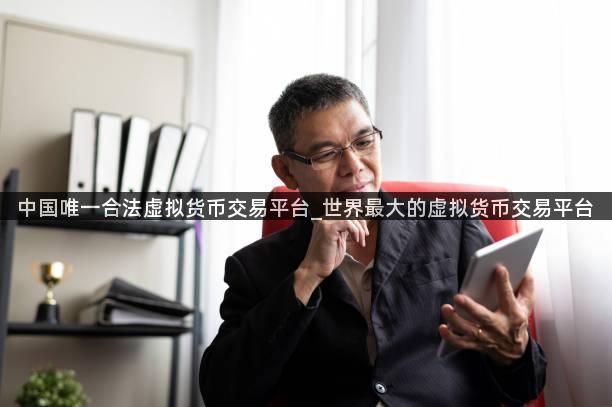 中国唯一合法虚拟货币交易平台_世界最大的虚拟货币交易平台