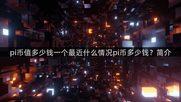 pi币值多少钱一个最近什么情况pi币多少钱？简介