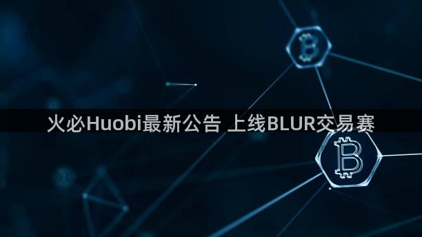 火必Huobi最新公告 上线BLUR交易赛