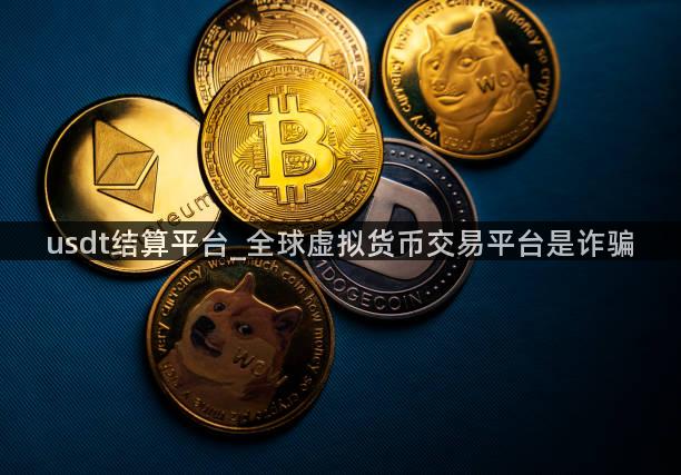 usdt结算平台_全球虚拟货币交易平台是诈骗