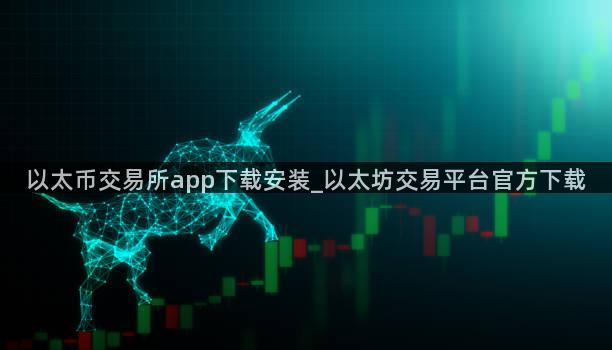 以太币交易所app下载安装_以太坊交易平台官方下载