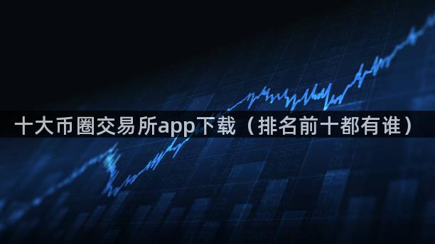 十大币圈交易所app下载（排名前十都有谁）